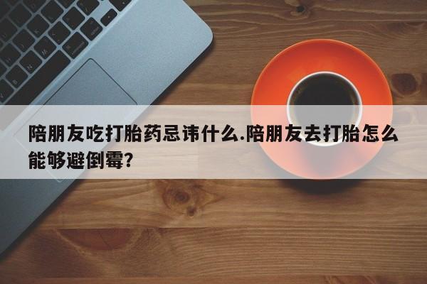堕胎药微信有谁买微信陪朋友吃打胎药忌讳什么.陪朋友去打胎怎么能够避倒霉?