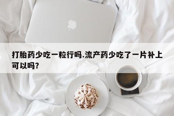 堕胎药微信有谁买微信打胎药少吃一粒行吗.流产药少吃了一片补上可以吗？