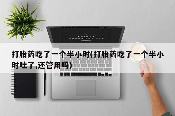 堕胎药微信有谁买微信打胎药吃了一个半小时(打胎药吃了一个半小时吐了,还管用吗)