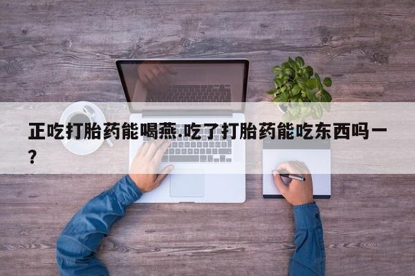 堕胎药微信有谁买微信正吃打胎药能喝燕.吃了打胎药能吃东西吗一？
