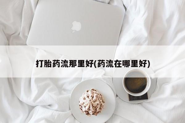 堕胎药微信有谁买微信打胎药流那里好(药流在哪里好)