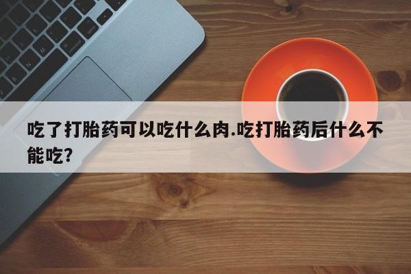 堕胎药微信有谁买微信吃了打胎药可以吃什么肉.吃打胎药后什么不能吃？