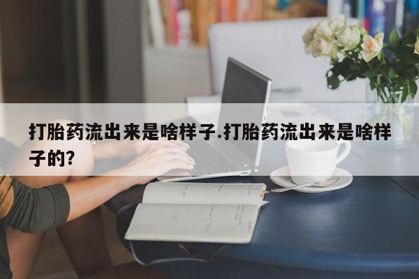 堕胎药微信有谁买微信打胎药流出来是啥样子.打胎药流出来是啥样子的？