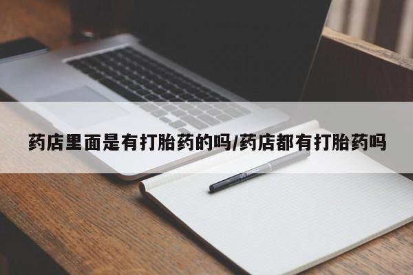 堕胎药微信有谁买微信药店里面是有打胎药的吗/药店都有打胎药吗