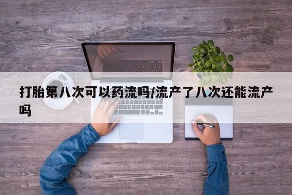 堕胎药微信有谁买微信打胎第八次可以药流吗/流产了八次还能流产吗