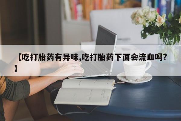 堕胎药微信有谁买微信【吃打胎药有异味,吃打胎药下面会流血吗?】