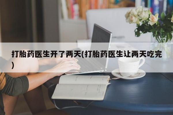 堕胎药微信有谁买微信打胎药医生开了两天(打胎药医生让两天吃完)