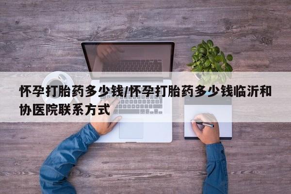 堕胎药微信有谁买微信怀孕打胎药多少钱/怀孕打胎药多少钱临沂和协医院联系方式