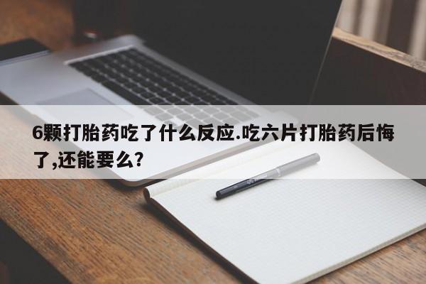 堕胎药微信有谁买微信6颗打胎药吃了什么反应.吃六片打胎药后悔了,还能要么？
