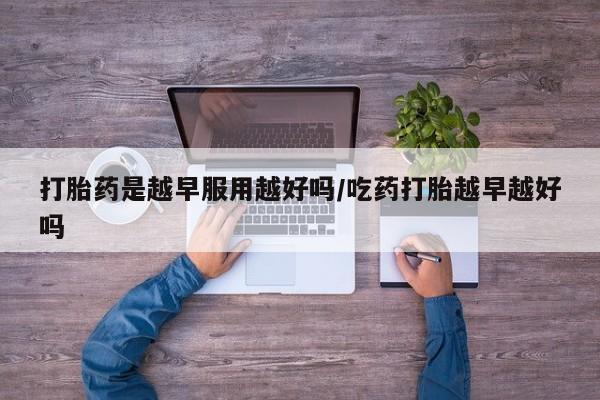堕胎药微信有谁买微信打胎药是越早服用越好吗/吃药打胎越早越好吗