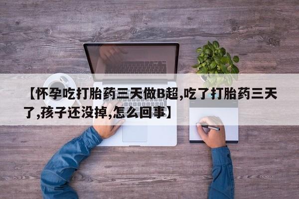 堕胎药微信有谁买微信【怀孕吃打胎药三天做B超,吃了打胎药三天了,孩子还没掉,怎么回事】