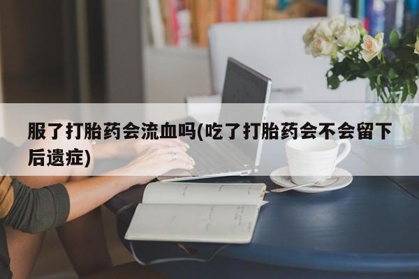 堕胎药微信有谁买微信服了打胎药会流血吗(吃了打胎药会不会留下后遗症)