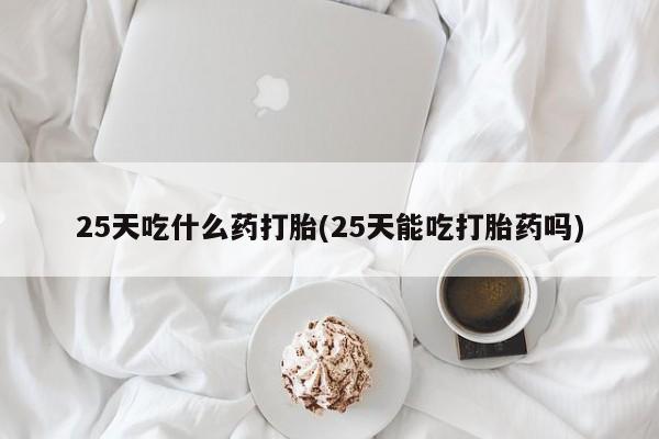 堕胎药微信有谁买微信25天吃什么药打胎(25天能吃打胎药吗)