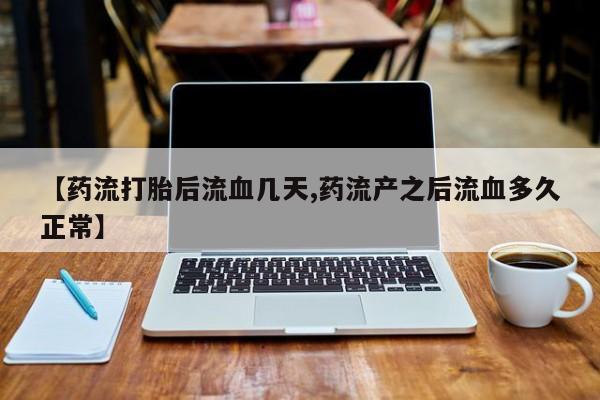 堕胎药微信有谁买微信【药流打胎后流血几天,药流产之后流血多久正常】