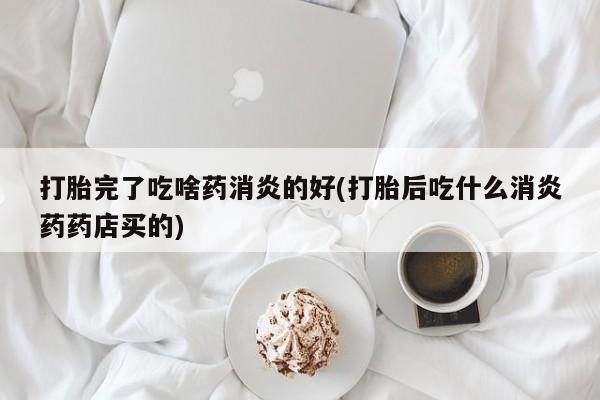 堕胎药微信有谁买微信打胎完了吃啥药消炎的好(打胎后吃什么消炎药药店买的)