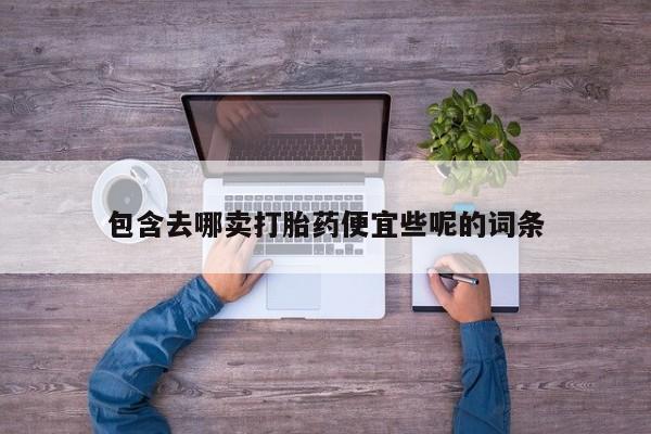 堕胎药微信有谁买微信包含去哪卖打胎药便宜些呢的词条