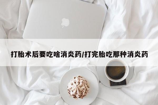 堕胎药微信有谁买微信打胎术后要吃啥消炎药/打完胎吃那种消炎药