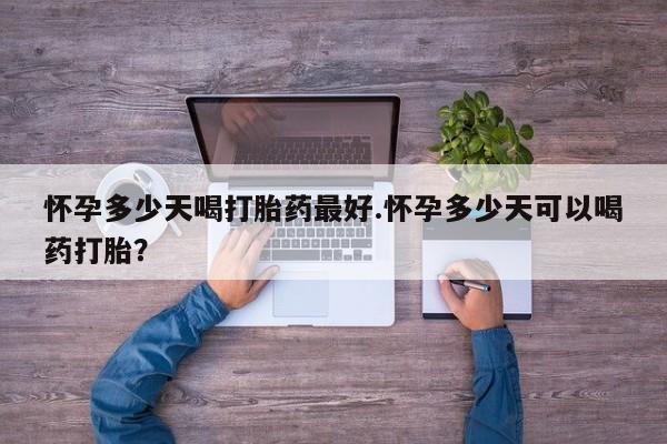 堕胎药微信有谁买微信怀孕多少天喝打胎药最好.怀孕多少天可以喝药打胎？