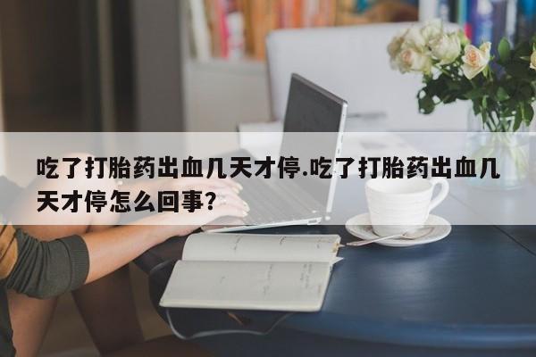 堕胎药微信有谁买微信吃了打胎药出血几天才停.吃了打胎药出血几天才停怎么回事？