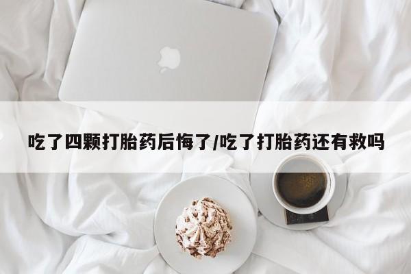 堕胎药微信有谁买微信吃了四颗打胎药后悔了/吃了打胎药还有救吗