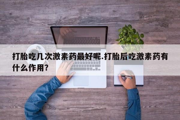 堕胎药微信有谁买微信打胎吃几次激素药最好呢.打胎后吃激素药有什么作用？