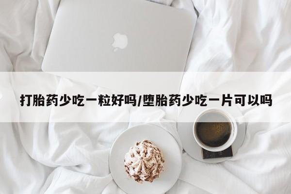 堕胎药微信有谁买微信打胎药少吃一粒好吗/堕胎药少吃一片可以吗