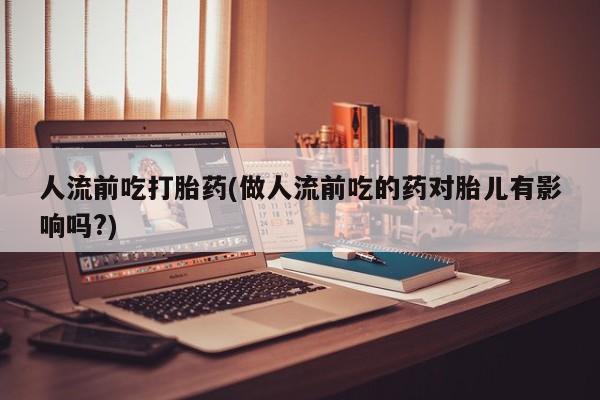 堕胎药微信有谁买微信人流前吃打胎药(做人流前吃的药对胎儿有影响吗?)