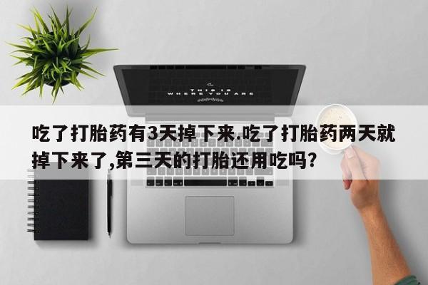 堕胎药微信有谁买微信吃了打胎药有3天掉下来.吃了打胎药两天就掉下来了,第三天的打胎还用吃吗？