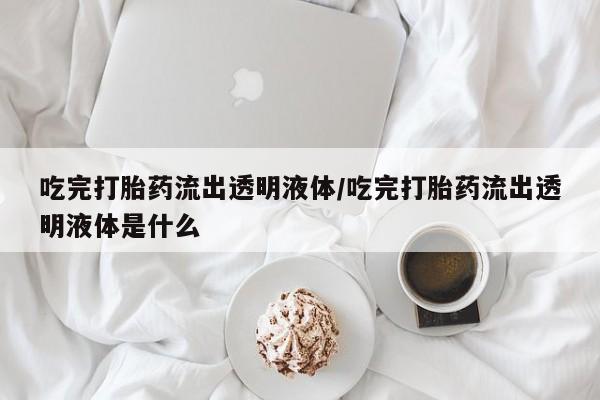 堕胎药微信有谁买微信吃完打胎药流出透明液体/吃完打胎药流出透明液体是什么