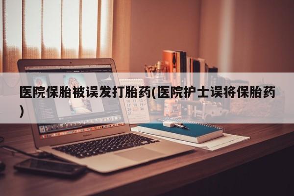 堕胎药微信有谁买微信医院保胎被误发打胎药(医院护士误将保胎药)