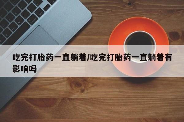 堕胎药微信有谁买微信吃完打胎药一直躺着/吃完打胎药一直躺着有影响吗