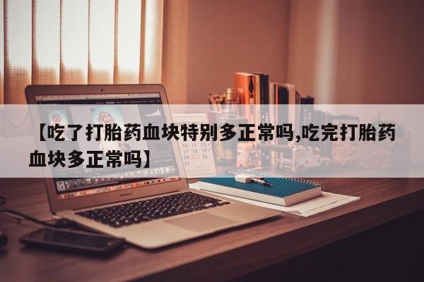 堕胎药微信有谁买微信【吃了打胎药血块特别多正常吗,吃完打胎药血块多正常吗】