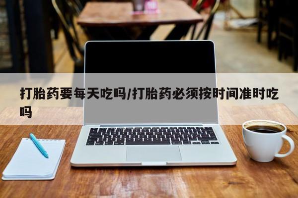 堕胎药微信有谁买微信打胎药要每天吃吗/打胎药必须按时间准时吃吗