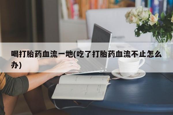 堕胎药微信有谁买微信喝打胎药血流一地(吃了打胎药血流不止怎么办)