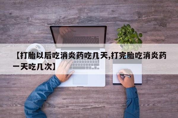 堕胎药微信有谁买微信【打胎以后吃消炎药吃几天,打完胎吃消炎药一天吃几次】