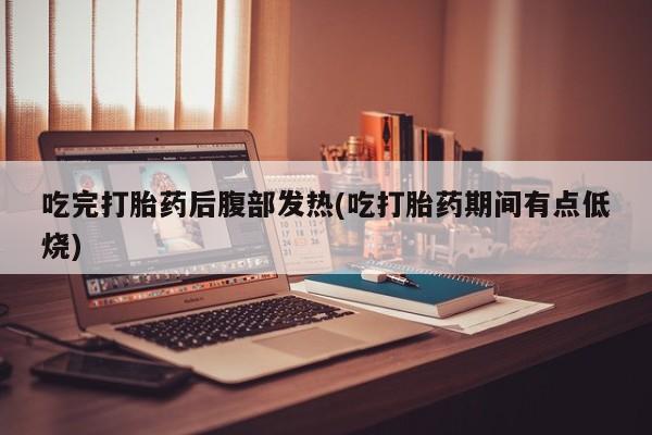 堕胎药微信有谁买微信吃完打胎药后腹部发热(吃打胎药期间有点低烧)
