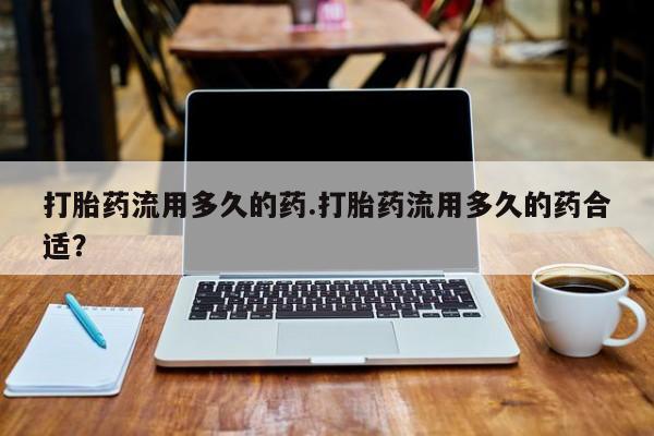 堕胎药微信有谁买微信打胎药流用多久的药.打胎药流用多久的药合适？