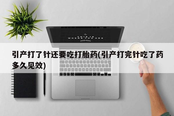 堕胎药微信有谁买微信引产打了针还要吃打胎药(引产打完针吃了药多久见效)