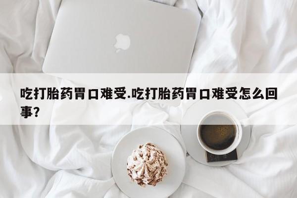 堕胎药微信有谁买微信吃打胎药胃口难受.吃打胎药胃口难受怎么回事？