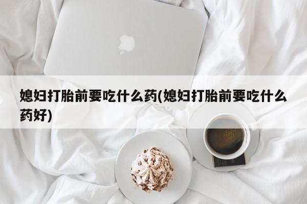 堕胎药微信有谁买微信媳妇打胎前要吃什么药(媳妇打胎前要吃什么药好)