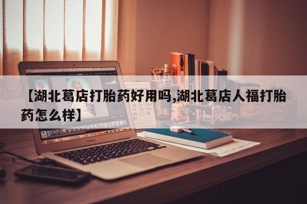 堕胎药微信有谁买微信【湖北葛店打胎药好用吗,湖北葛店人福打胎药怎么样】