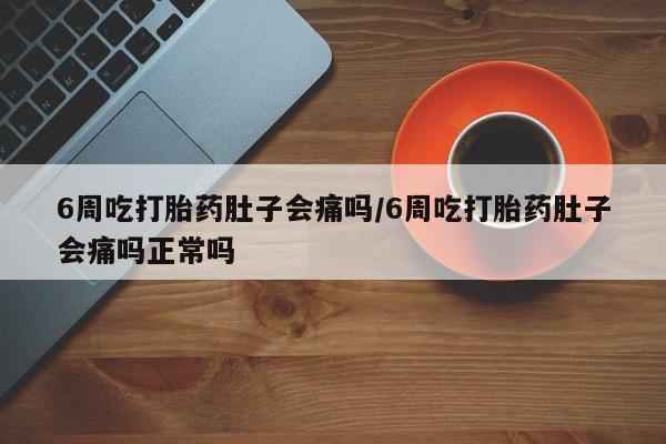 堕胎药微信有谁买微信6周吃打胎药肚子会痛吗/6周吃打胎药肚子会痛吗正常吗