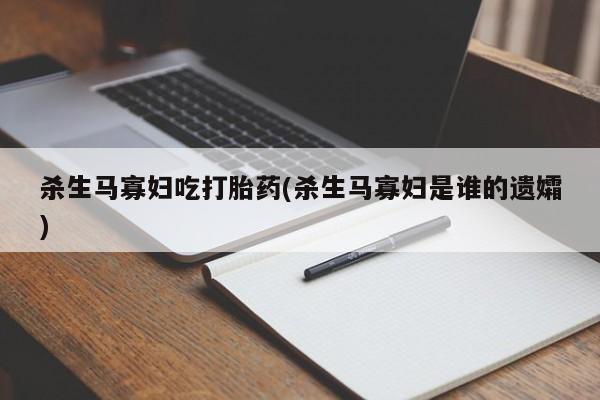堕胎药微信有谁买微信杀生马寡妇吃打胎药(杀生马寡妇是谁的遗孀)