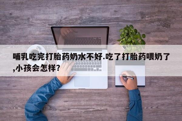 堕胎药微信有谁买微信哺乳吃完打胎药奶水不好.吃了打胎药喂奶了,小孩会怎样？