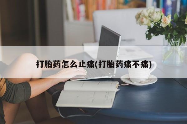 堕胎药微信有谁买微信打胎药怎么止痛(打胎药痛不痛)