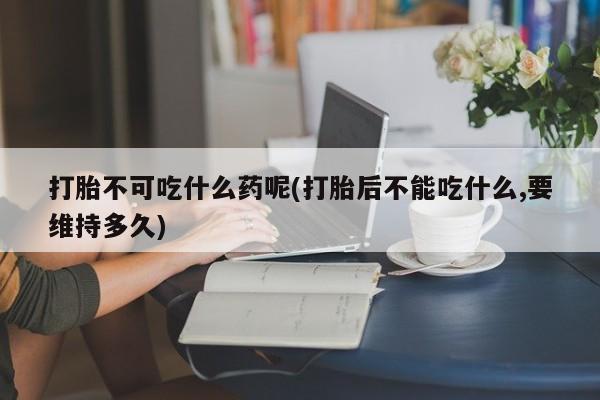 堕胎药微信有谁买微信打胎不可吃什么药呢(打胎后不能吃什么,要维持多久)