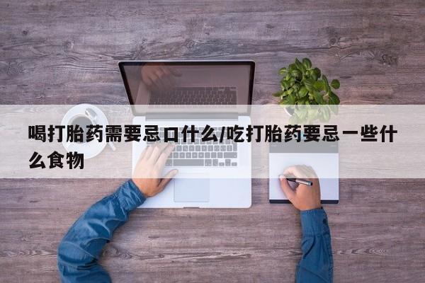 堕胎药微信有谁买微信喝打胎药需要忌口什么/吃打胎药要忌一些什么食物