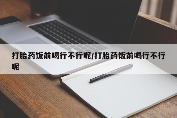 堕胎药微信有谁买微信打胎药饭前喝行不行呢/打胎药饭前喝行不行呢