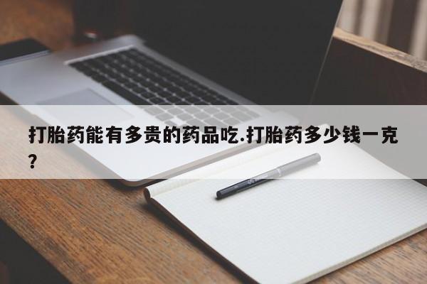 堕胎药微信有谁买微信打胎药能有多贵的药品吃.打胎药多少钱一克？