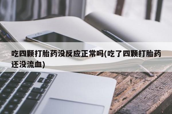 堕胎药微信有谁买微信吃四颗打胎药没反应正常吗(吃了四颗打胎药还没流血)